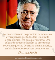 A conscientização do princípio democrático levou apensar que todos têm um direito legal à opinião, em qualquer assunto. Ora, enquantopoucos ousariam se pronunciar sobe uma questão de ensino de matemática, emhistória todos se acham competentes.