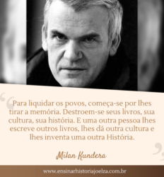 Para liquidar os povos, começa-se por lhes tirar a memória. Destroem-se seus livros, sua cultura, sua história. E uma outra pessoa lhes escreve outros livros, lhes dá outra cultura e lhes inventa uma outra História.
